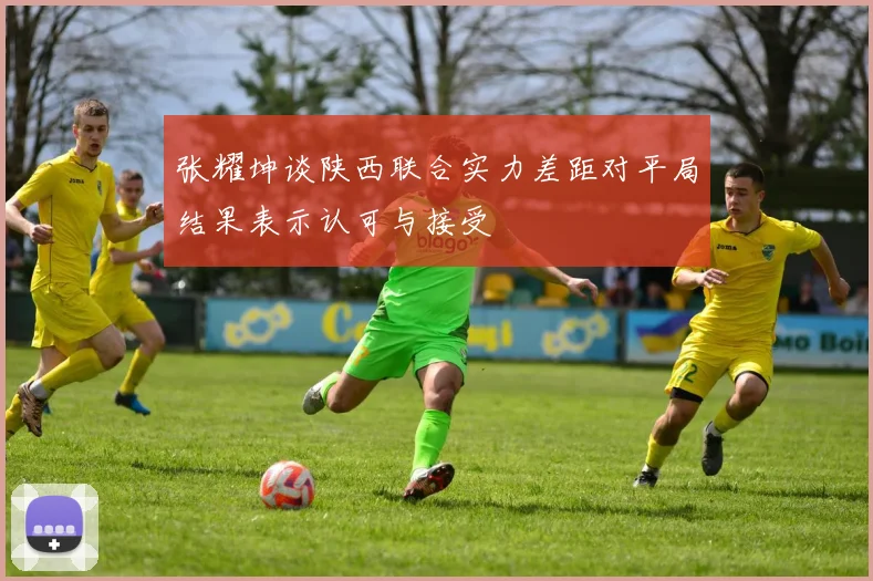 张耀坤谈陕西联合实力差距对平局结果表示认可与接受