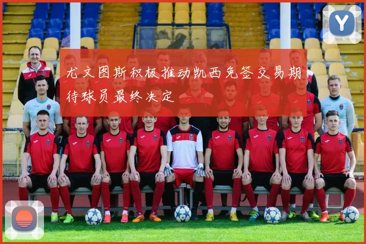 尤文图斯积极推动凯西免签交易期待球员最终决定