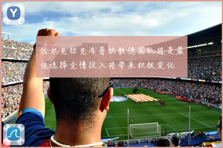 佐尔克称克洛普执教德国队将是最佳选择全情投入将带来积极变化