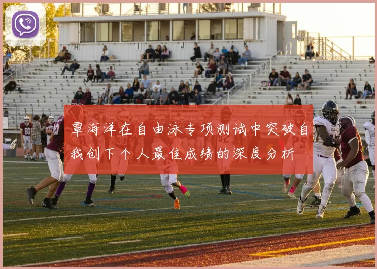 覃海洋在自由泳专项测试中突破自我创下个人最佳成绩的深度分析