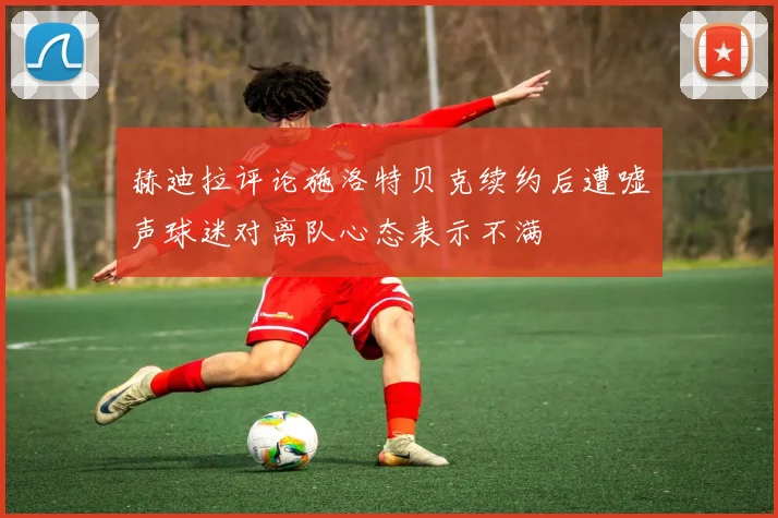 赫迪拉评论施洛特贝克续约后遭嘘声球迷对离队心态表示不满