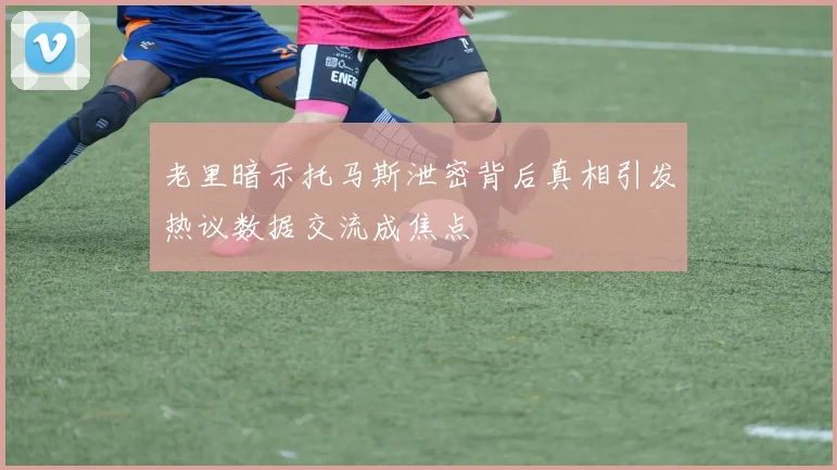 老里暗示托马斯泄密背后真相引发热议数据交流成焦点