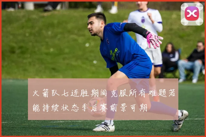 火箭队七连胜期间克服所有难题若能持续状态季后赛前景可期