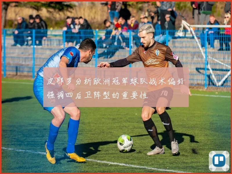 皮耶罗分析欧洲冠军球队战术偏好强调四后卫阵型的重要性