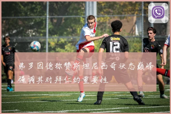 弗罗因德称赞斯坦尼西奇状态巅峰强调其对拜仁的重要性